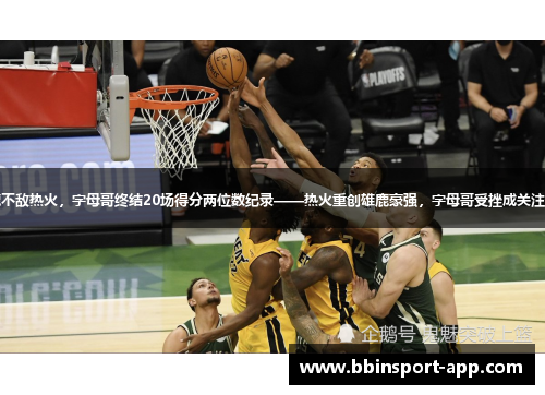 雄鹿不敌热火，字母哥终结20场得分两位数纪录——热火重创雄鹿豪强，字母哥受挫成关注焦点