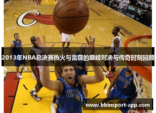 2013年NBA总决赛热火与雷霆的巅峰对决与传奇时刻回顾