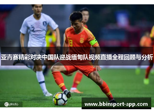 亚青赛精彩对决中国队迎战缅甸队视频直播全程回顾与分析