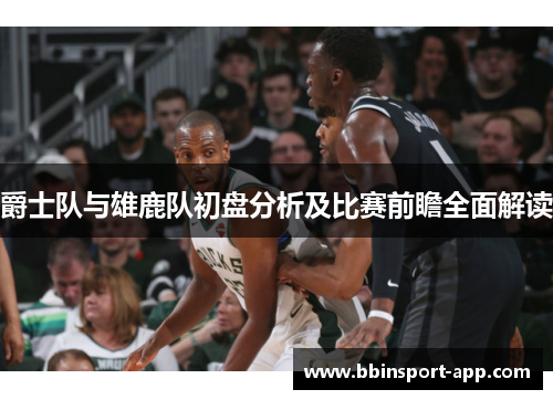 爵士队与雄鹿队初盘分析及比赛前瞻全面解读