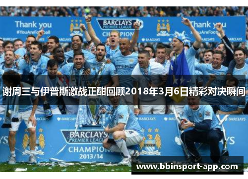 谢周三与伊普斯激战正酣回顾2018年3月6日精彩对决瞬间